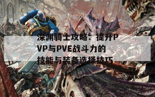 深渊骑士攻略：提升PVP与PVE战斗力的技能与装备选择技巧