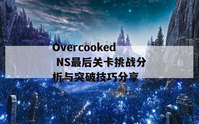 Overcooked NS最后关卡挑战分析与突破技巧分享