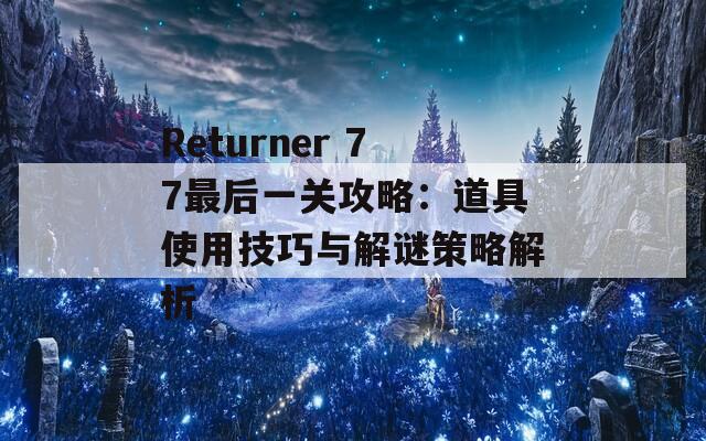 Returner 77最后一关攻略：道具使用技巧与解谜策略解析