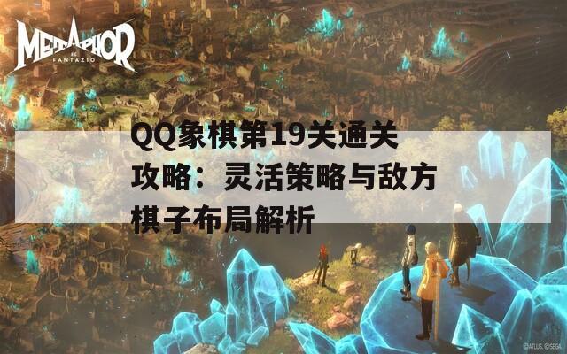 QQ象棋第19关通关攻略：灵活策略与敌方棋子布局解析