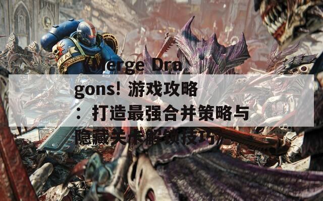 《Merge Dragons! 游戏攻略：打造最强合并策略与隐藏关卡解锁技巧》