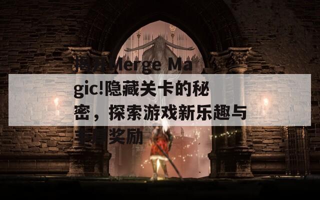 揭开Merge Magic!隐藏关卡的秘密，探索游戏新乐趣与丰厚奖励