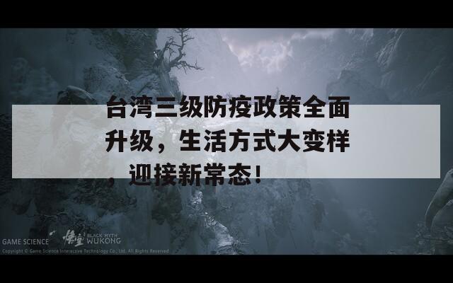 台湾三级防疫政策全面升级，生活方式大变样，迎接新常态！