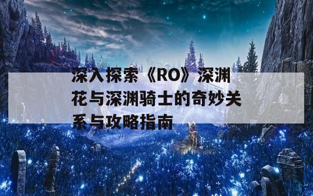 深入探索《RO》深渊花与深渊骑士的奇妙关系与攻略指南