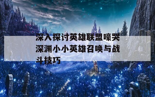 深入探讨英雄联盟嚎哭深渊小小英雄召唤与战斗技巧