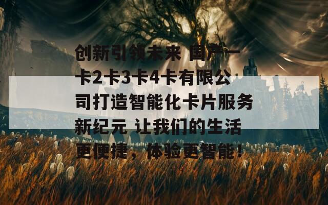 创新引领未来 国产一卡2卡3卡4卡有限公司打造智能化卡片服务新纪元 让我们的生活更便捷，体验更智能！