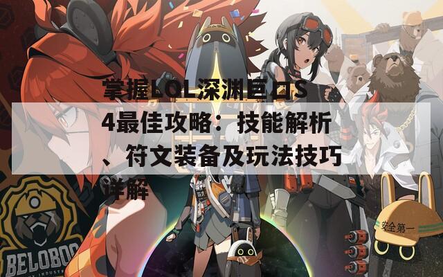 掌握LOL深渊巨口S4最佳攻略：技能解析、符文装备及玩法技巧详解