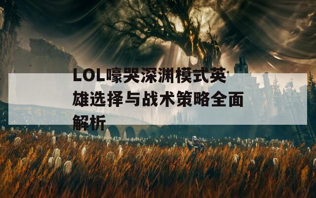 LOL嚎哭深渊模式英雄选择与战术策略全面解析