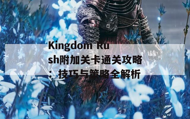 Kingdom Rush附加关卡通关攻略：技巧与策略全解析