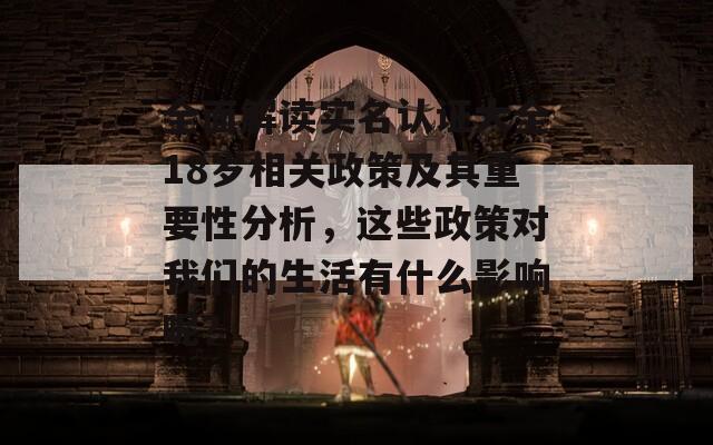 全面解读实名认证大全18岁相关政策及其重要性分析，这些政策对我们的生活有什么影响呢？