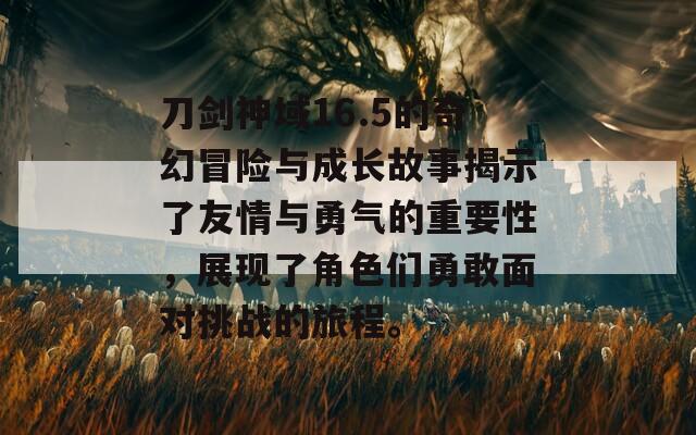 刀剑神域16.5的奇幻冒险与成长故事揭示了友情与勇气的重要性，展现了角色们勇敢面对挑战的旅程。