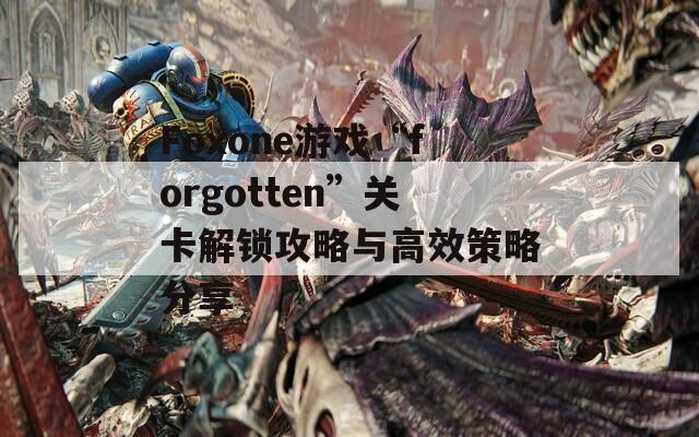 Foxone游戏“forgotten”关卡解锁攻略与高效策略分享