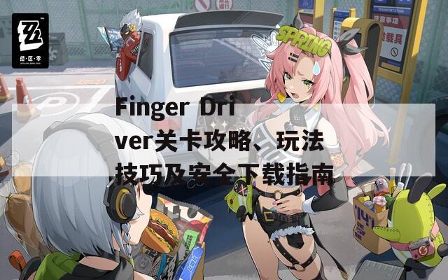 Finger Driver关卡攻略、玩法技巧及安全下载指南