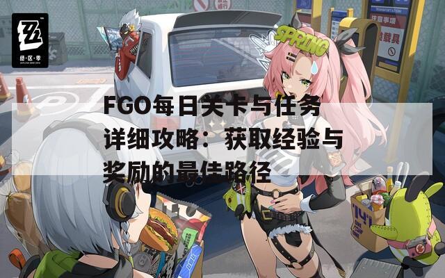 FGO每日关卡与任务详细攻略：获取经验与奖励的最佳路径