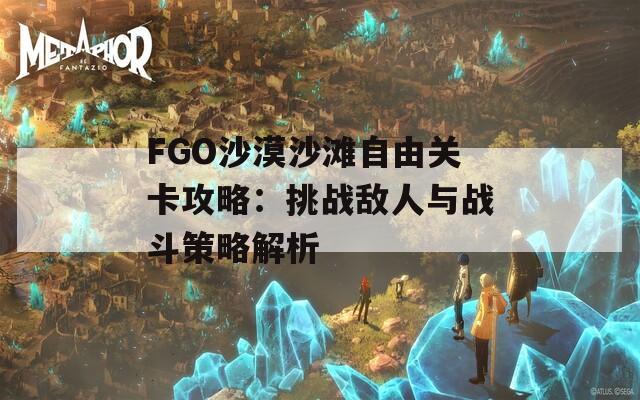 FGO沙漠沙滩自由关卡攻略：挑战敌人与战斗策略解析