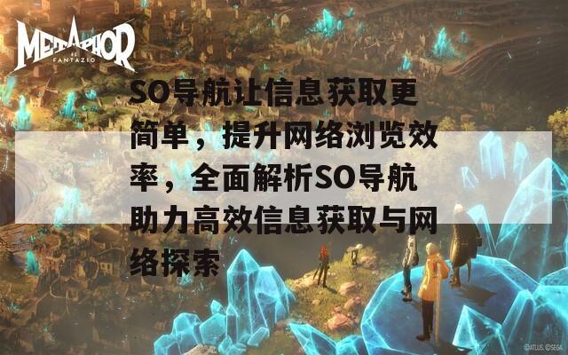 SO导航让信息获取更简单，提升网络浏览效率，全面解析SO导航助力高效信息获取与网络探索