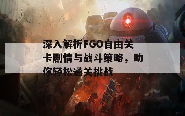 深入解析FGO自由关卡剧情与战斗策略，助你轻松通关挑战