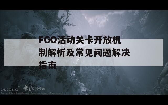 FGO活动关卡开放机制解析及常见问题解决指南