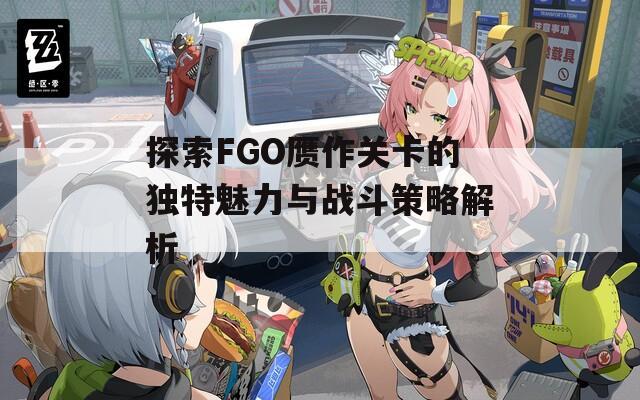 探索FGO赝作关卡的独特魅力与战斗策略解析