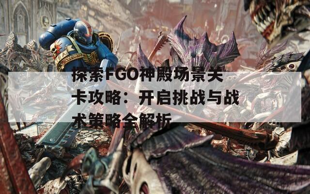 探索FGO神殿场景关卡攻略：开启挑战与战术策略全解析