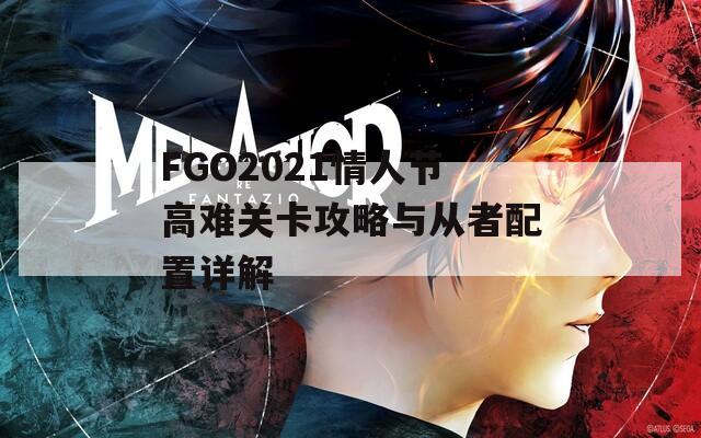 FGO2021情人节高难关卡攻略与从者配置详解