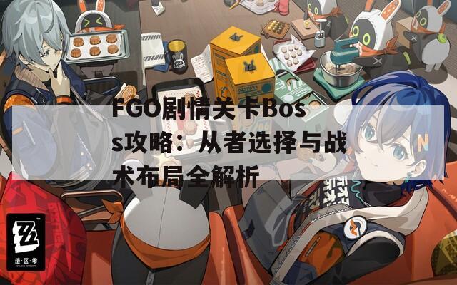 FGO剧情关卡Boss攻略：从者选择与战术布局全解析