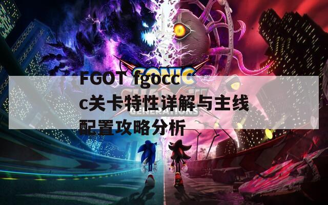 FGOT fgoccc关卡特性详解与主线配置攻略分析