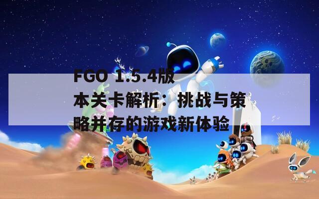 FGO 1.5.4版本关卡解析：挑战与策略并存的游戏新体验