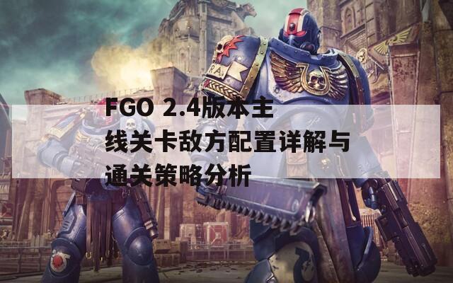 FGO 2.4版本主线关卡敌方配置详解与通关策略分析