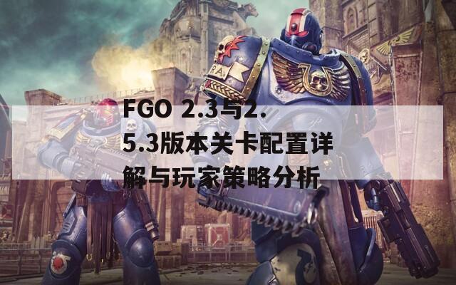 FGO 2.3与2.5.3版本关卡配置详解与玩家策略分析