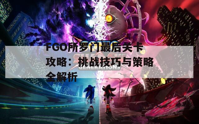 FGO所罗门最后关卡攻略：挑战技巧与策略全解析