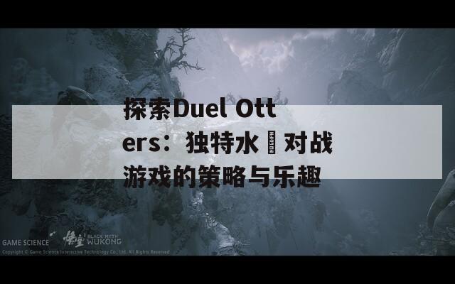 探索Duel Otters：独特水獺对战游戏的策略与乐趣