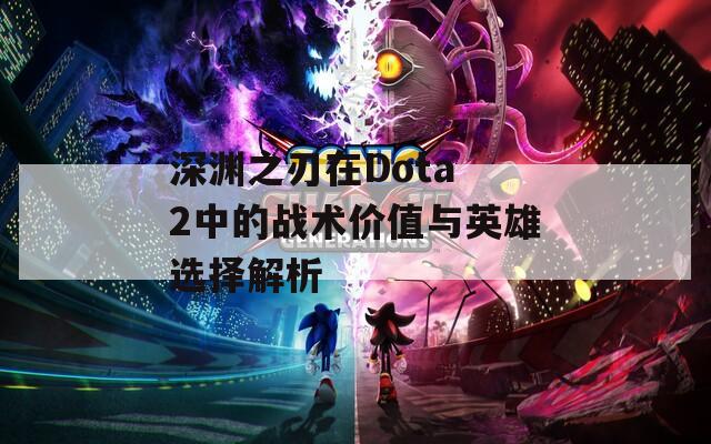 深渊之刃在Dota 2中的战术价值与英雄选择解析