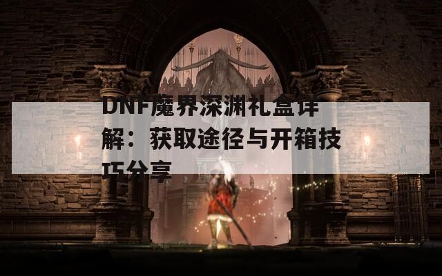 DNF魔界深渊礼盒详解：获取途径与开箱技巧分享