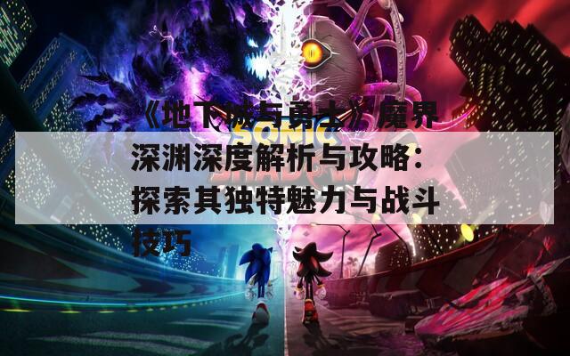 《地下城与勇士》魔界深渊深度解析与攻略：探索其独特魅力与战斗技巧