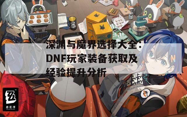 深渊与魔界选择大全：DNF玩家装备获取及经验提升分析