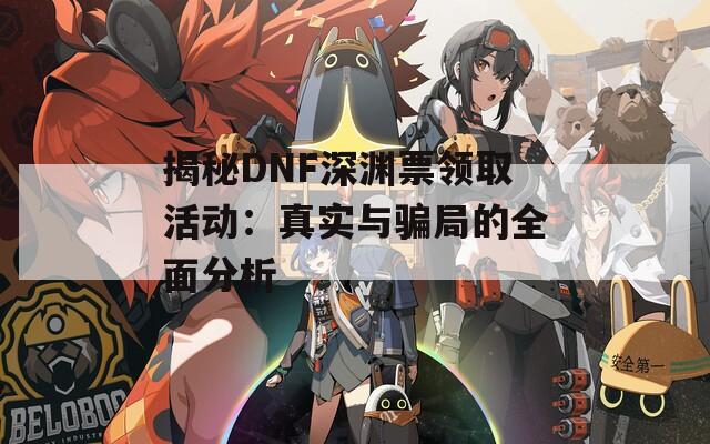 揭秘DNF深渊票领取活动：真实与骗局的全面分析