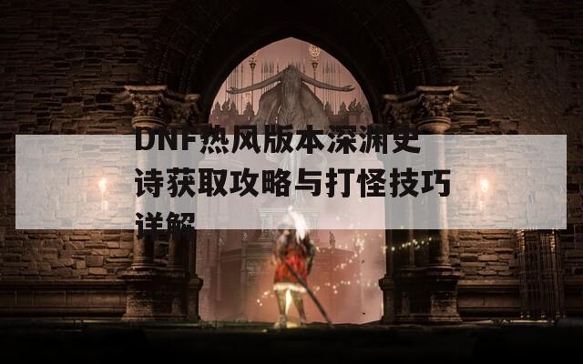 DNF热风版本深渊史诗获取攻略与打怪技巧详解