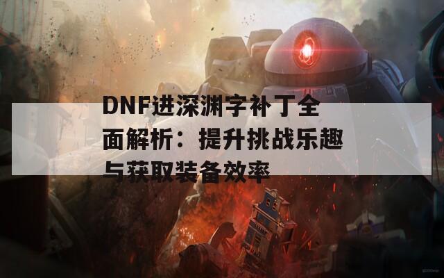 DNF进深渊字补丁全面解析：提升挑战乐趣与获取装备效率