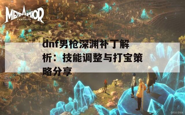 dnf男枪深渊补丁解析：技能调整与打宝策略分享