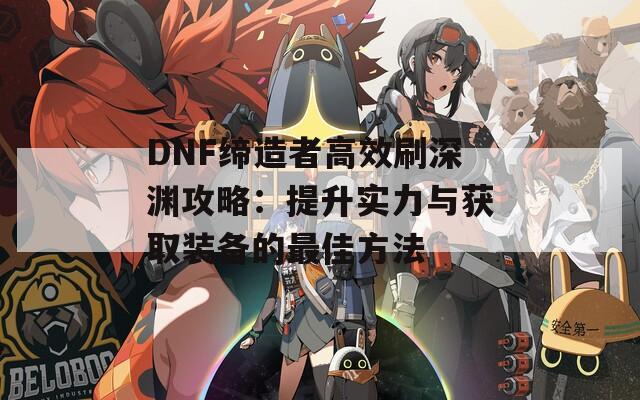 DNF缔造者高效刷深渊攻略：提升实力与获取装备的最佳方法