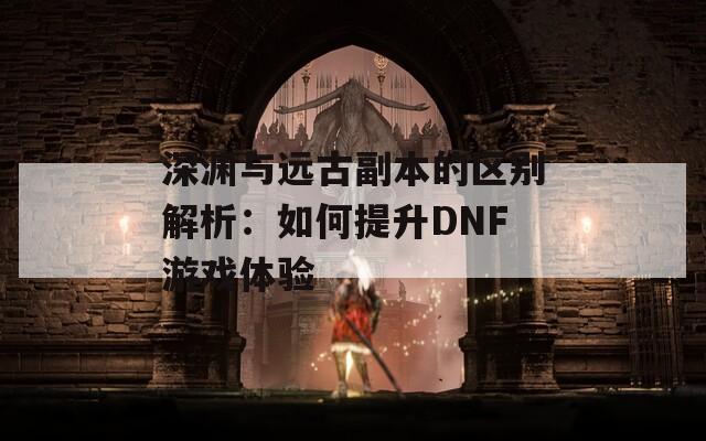 深渊与远古副本的区别解析：如何提升DNF游戏体验