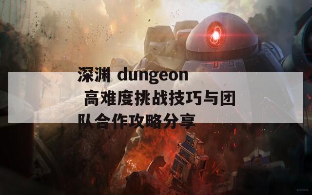 深渊 dungeon 高难度挑战技巧与团队合作攻略分享