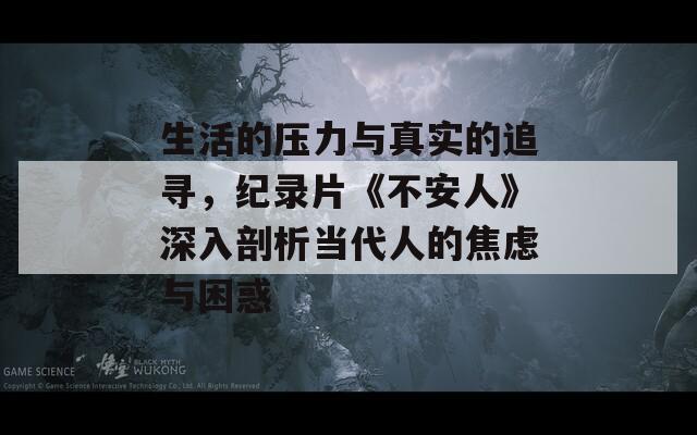 生活的压力与真实的追寻，纪录片《不安人》深入剖析当代人的焦虑与困惑