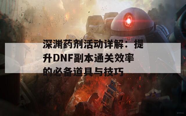 深渊药剂活动详解：提升DNF副本通关效率的必备道具与技巧