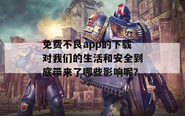 免费不良app的下载对我们的生活和安全到底带来了哪些影响呢？