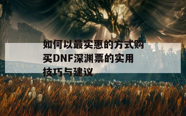 如何以最实惠的方式购买DNF深渊票的实用技巧与建议