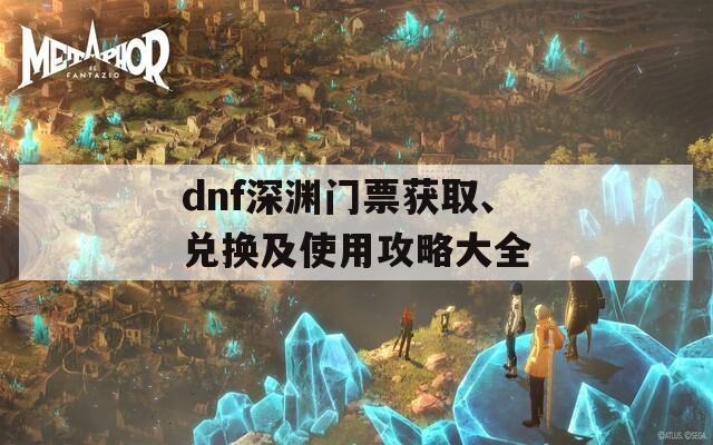 dnf深渊门票获取、兑换及使用攻略大全