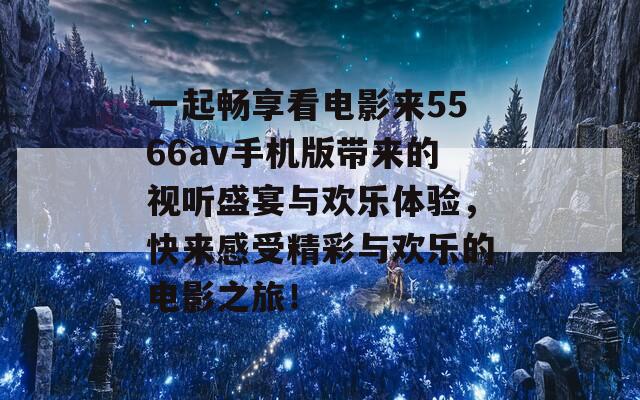 一起畅享看电影来5566av手机版带来的视听盛宴与欢乐体验，快来感受精彩与欢乐的电影之旅！