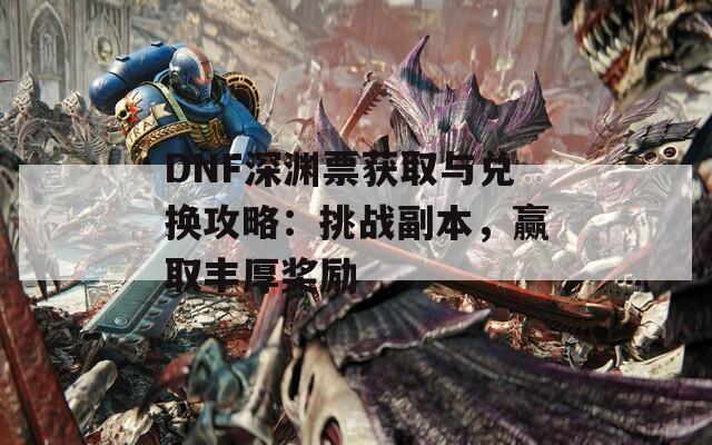 DNF深渊票获取与兑换攻略：挑战副本，赢取丰厚奖励